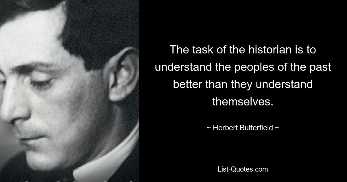 The task of the historian is to understand the peoples of the past better than they understand themselves. — © Herbert Butterfield