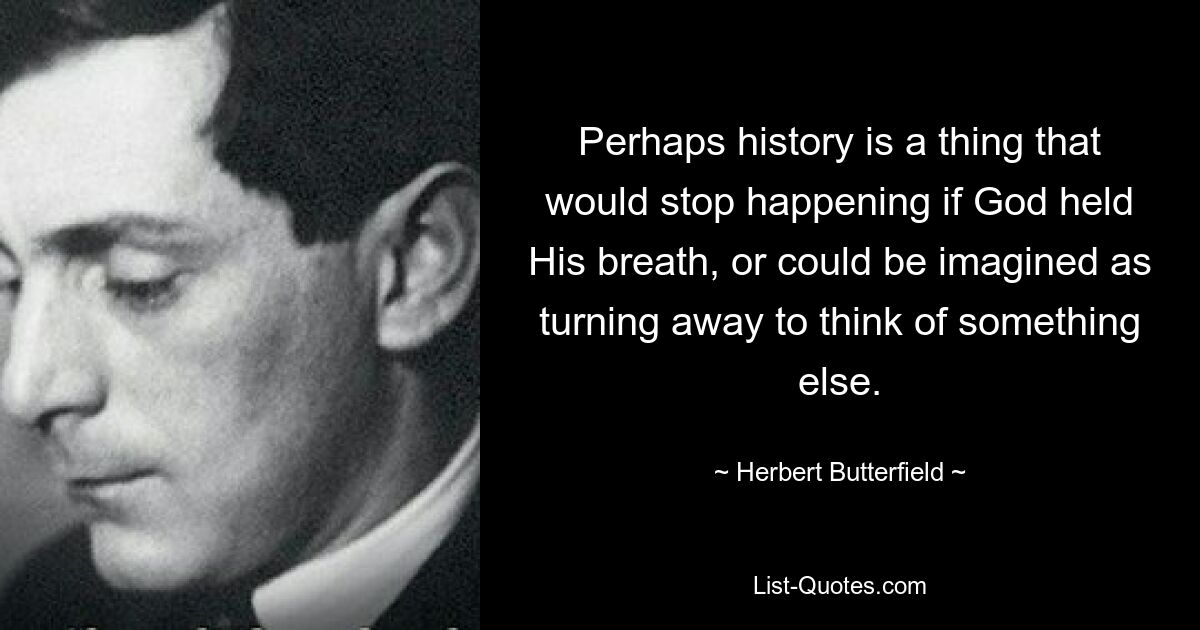 Perhaps history is a thing that would stop happening if God held His breath, or could be imagined as turning away to think of something else. — © Herbert Butterfield