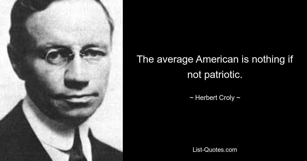 The average American is nothing if not patriotic. — © Herbert Croly