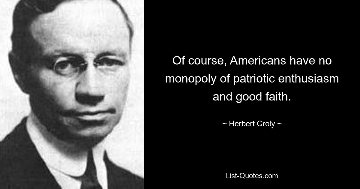 Of course, Americans have no monopoly of patriotic enthusiasm and good faith. — © Herbert Croly