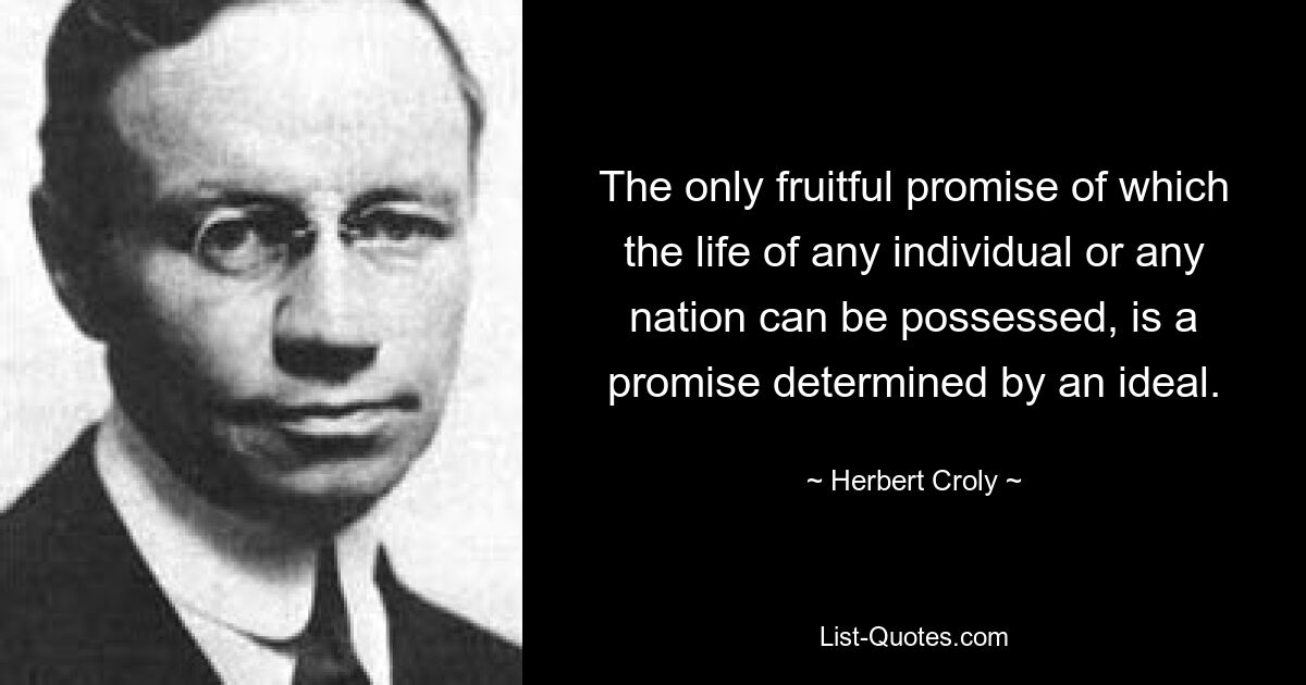 The only fruitful promise of which the life of any individual or any nation can be possessed, is a promise determined by an ideal. — © Herbert Croly