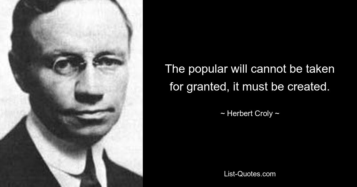 The popular will cannot be taken for granted, it must be created. — © Herbert Croly