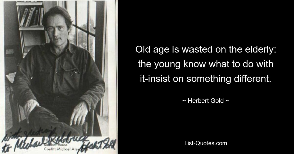 Old age is wasted on the elderly: the young know what to do with it-insist on something different. — © Herbert Gold