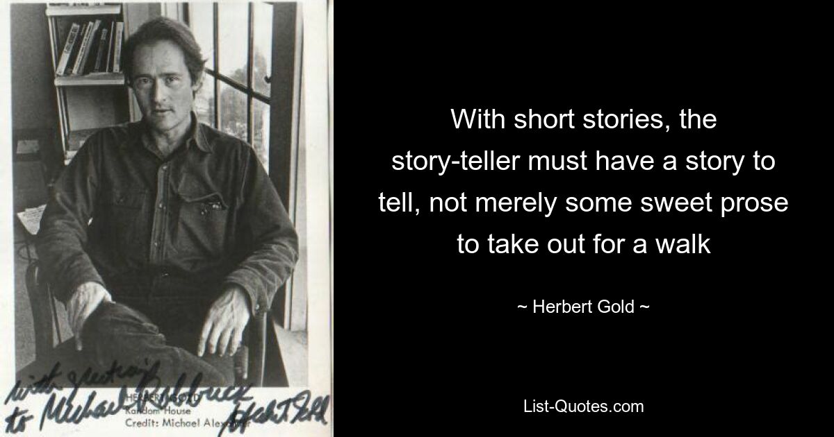 With short stories, the story-teller must have a story to tell, not merely some sweet prose to take out for a walk — © Herbert Gold