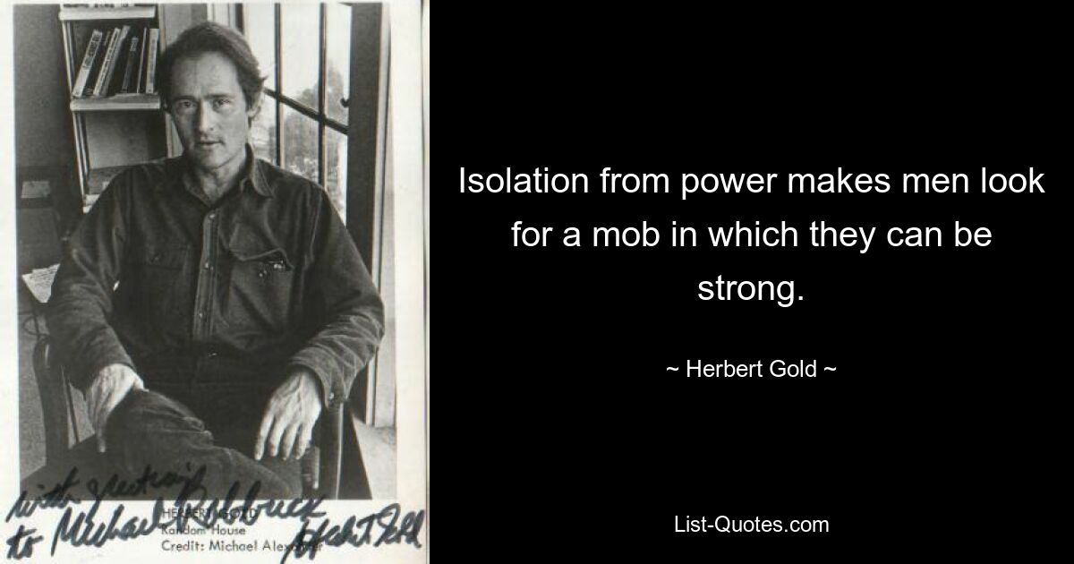 Isolation from power makes men look for a mob in which they can be strong. — © Herbert Gold