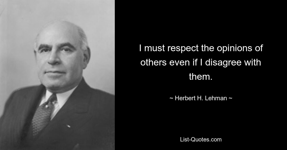 I must respect the opinions of others even if I disagree with them. — © Herbert H. Lehman