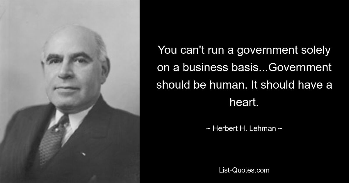 You can't run a government solely on a business basis...Government should be human. It should have a heart. — © Herbert H. Lehman