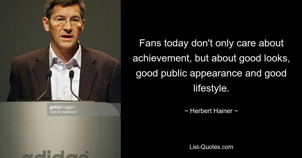 Fans today don't only care about achievement, but about good looks, good public appearance and good lifestyle. — © Herbert Hainer