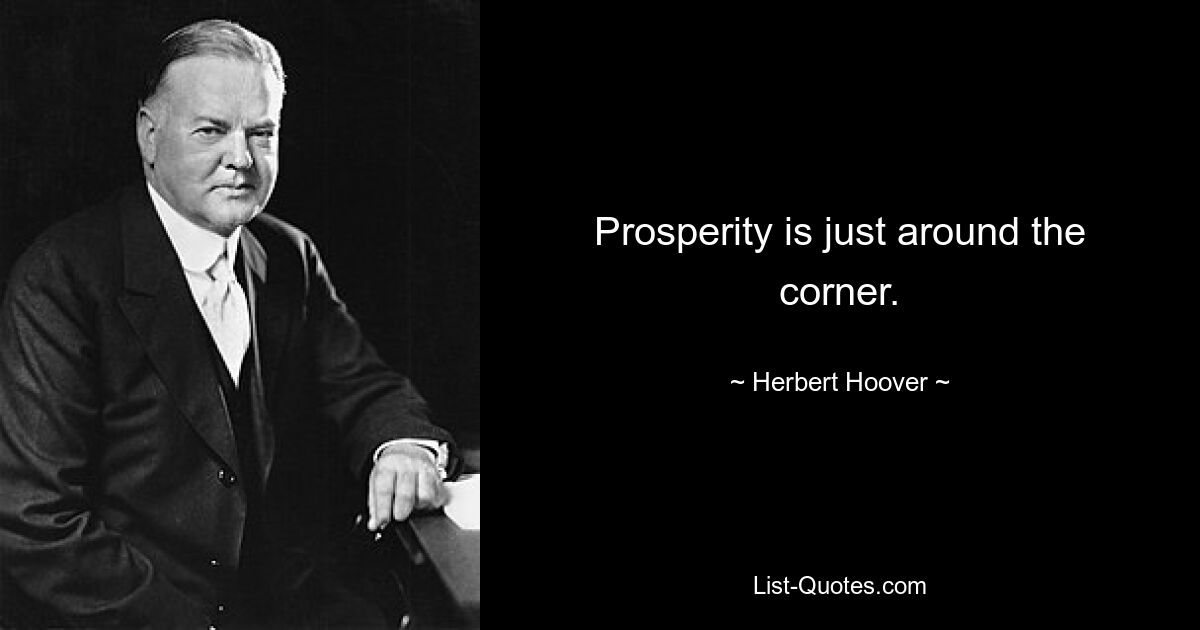 Prosperity is just around the corner. — © Herbert Hoover