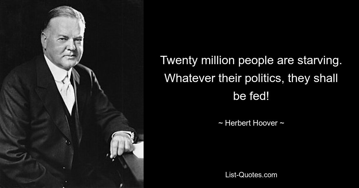 Twenty million people are starving. Whatever their politics, they shall be fed! — © Herbert Hoover