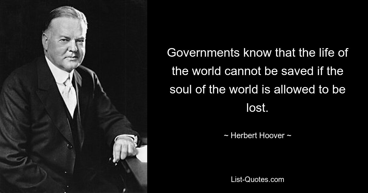 Governments know that the life of the world cannot be saved if the soul of the world is allowed to be lost. — © Herbert Hoover