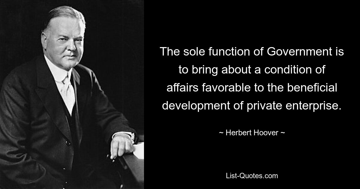 The sole function of Government is to bring about a condition of affairs favorable to the beneficial development of private enterprise. — © Herbert Hoover