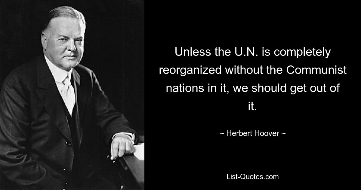 Unless the U.N. is completely reorganized without the Communist nations in it, we should get out of it. — © Herbert Hoover