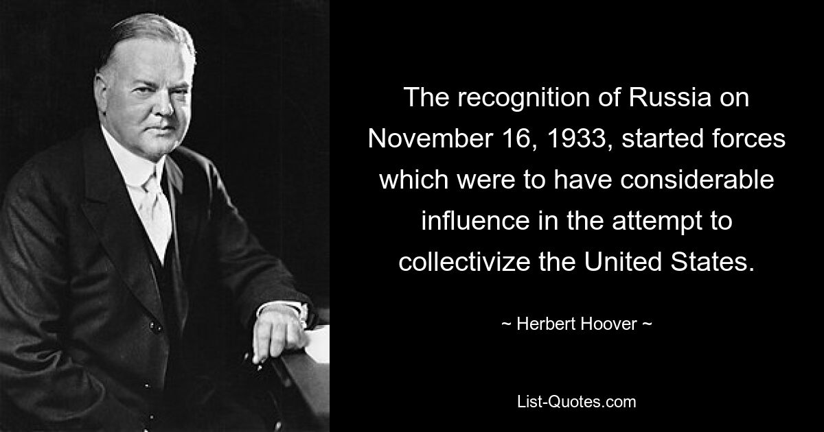 The recognition of Russia on November 16, 1933, started forces which were to have considerable influence in the attempt to collectivize the United States. — © Herbert Hoover