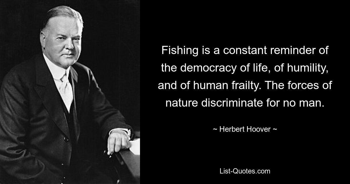 Fishing is a constant reminder of the democracy of life, of humility, and of human frailty. The forces of nature discriminate for no man. — © Herbert Hoover