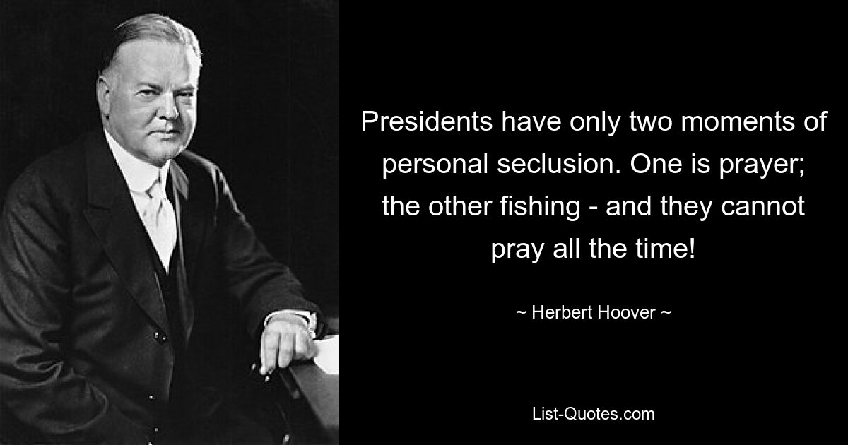 Presidents have only two moments of personal seclusion. One is prayer; the other fishing - and they cannot pray all the time! — © Herbert Hoover