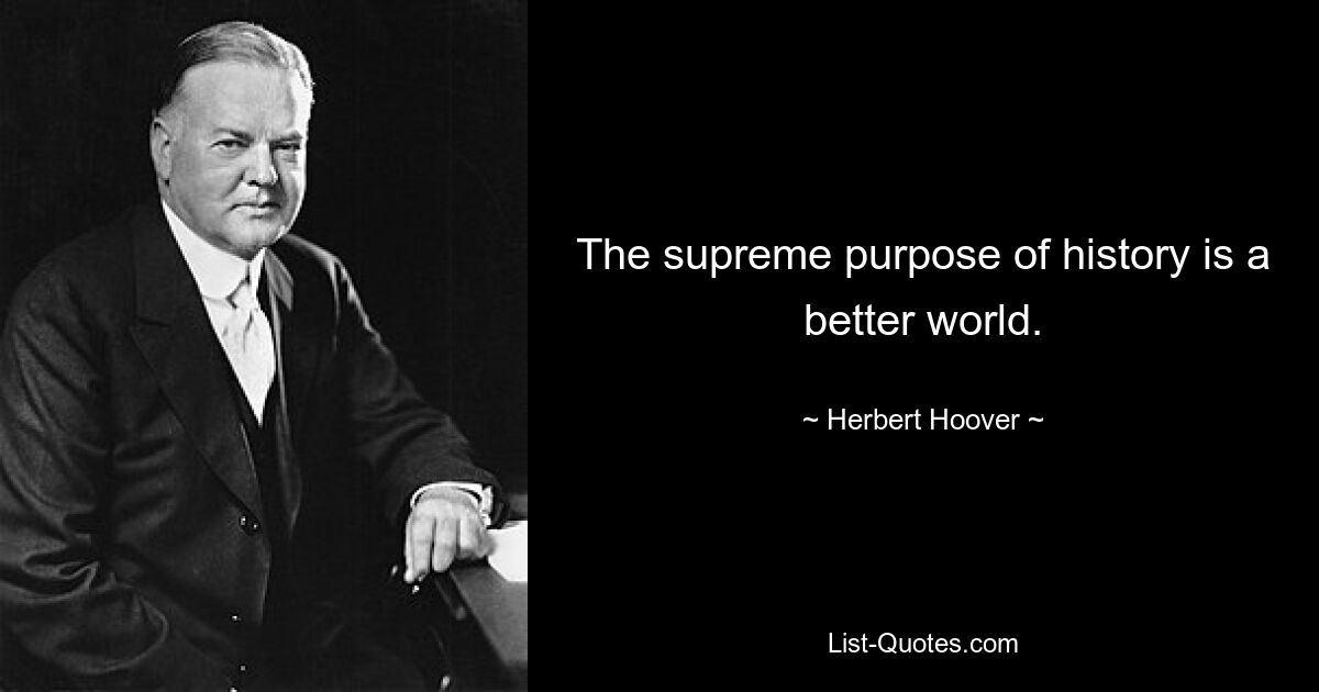 The supreme purpose of history is a better world. — © Herbert Hoover