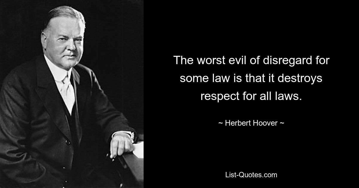 The worst evil of disregard for some law is that it destroys respect for all laws. — © Herbert Hoover