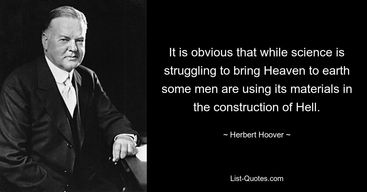 It is obvious that while science is struggling to bring Heaven to earth some men are using its materials in the construction of Hell. — © Herbert Hoover