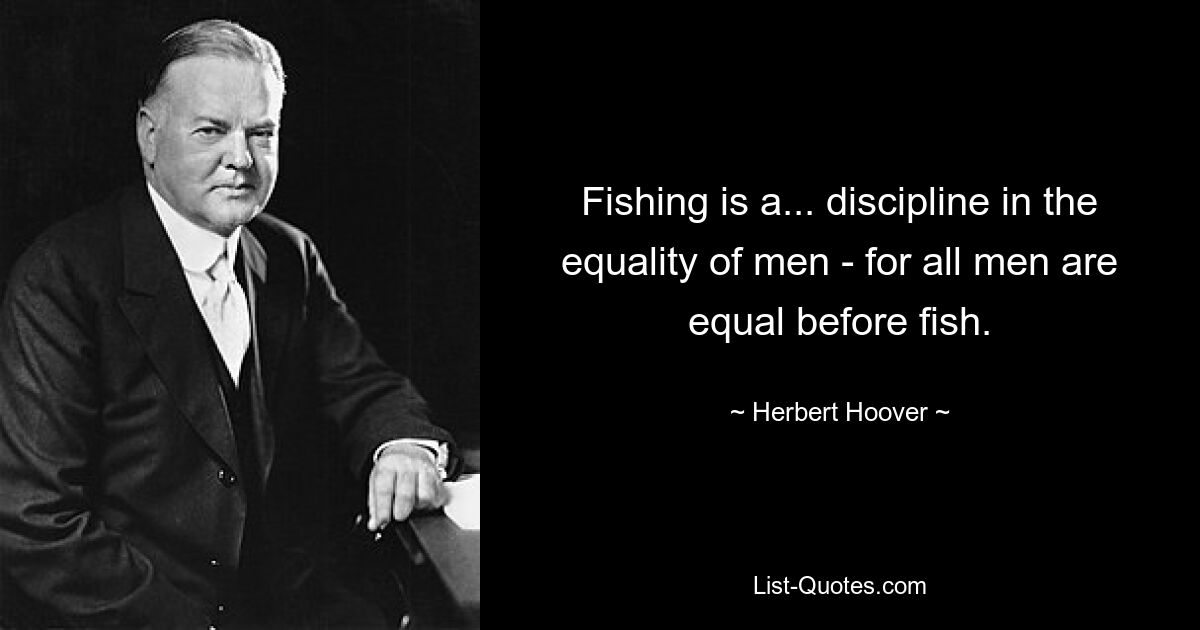 Fishing is a... discipline in the equality of men - for all men are equal before fish. — © Herbert Hoover