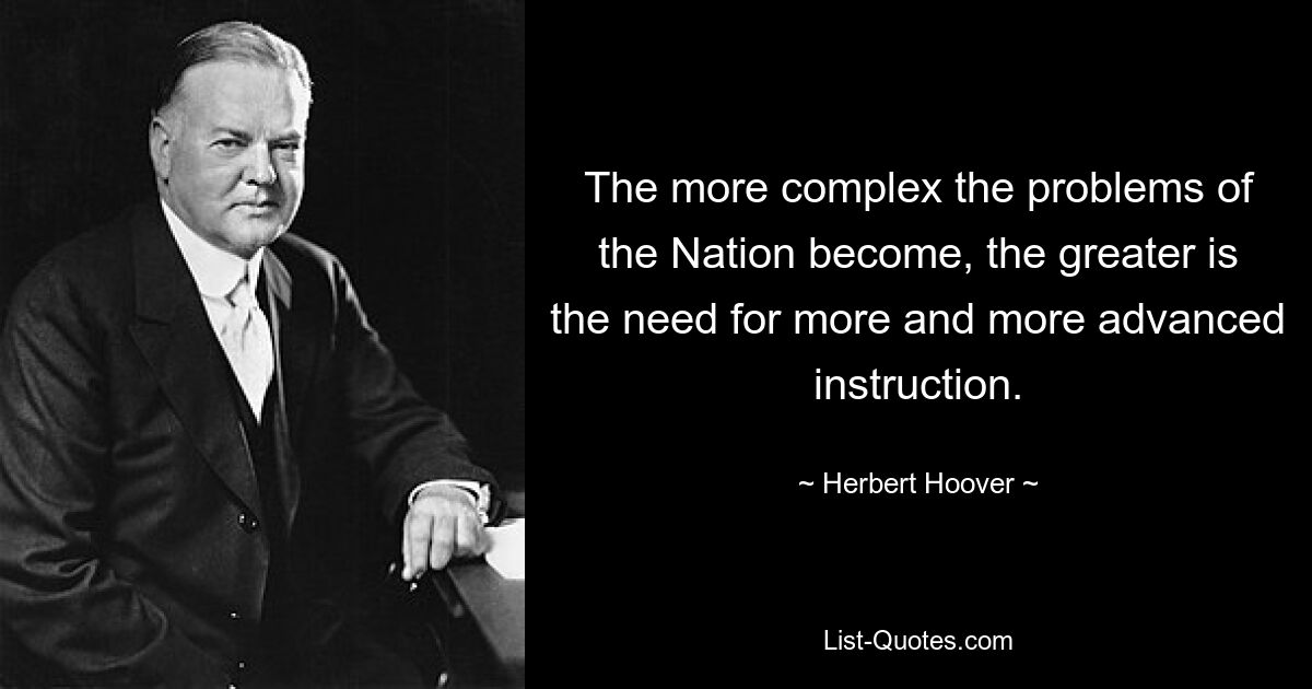 The more complex the problems of the Nation become, the greater is the need for more and more advanced instruction. — © Herbert Hoover