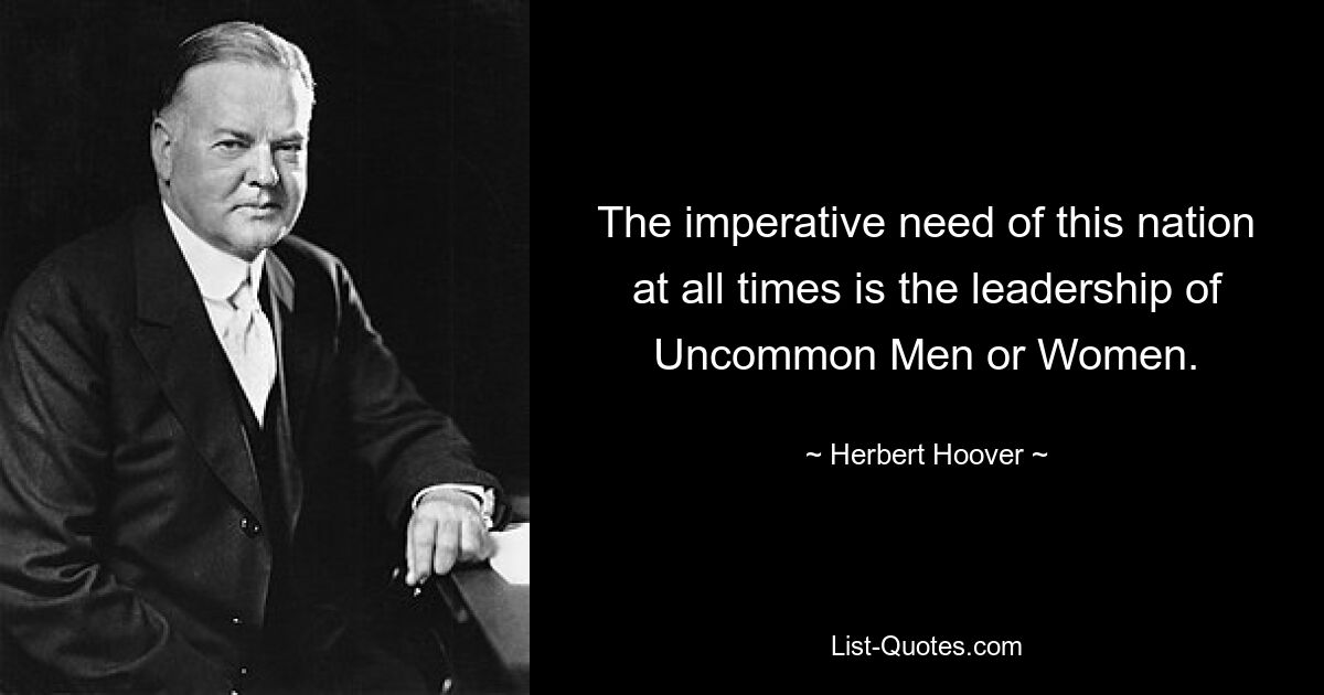 The imperative need of this nation at all times is the leadership of Uncommon Men or Women. — © Herbert Hoover