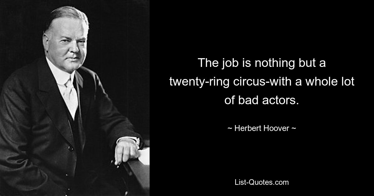 The job is nothing but a twenty-ring circus-with a whole lot of bad actors. — © Herbert Hoover