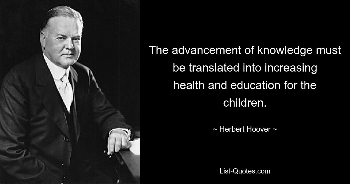 The advancement of knowledge must be translated into increasing health and education for the children. — © Herbert Hoover