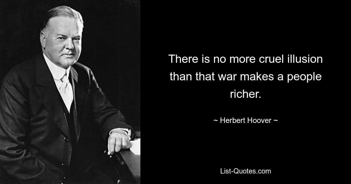 There is no more cruel illusion than that war makes a people richer. — © Herbert Hoover