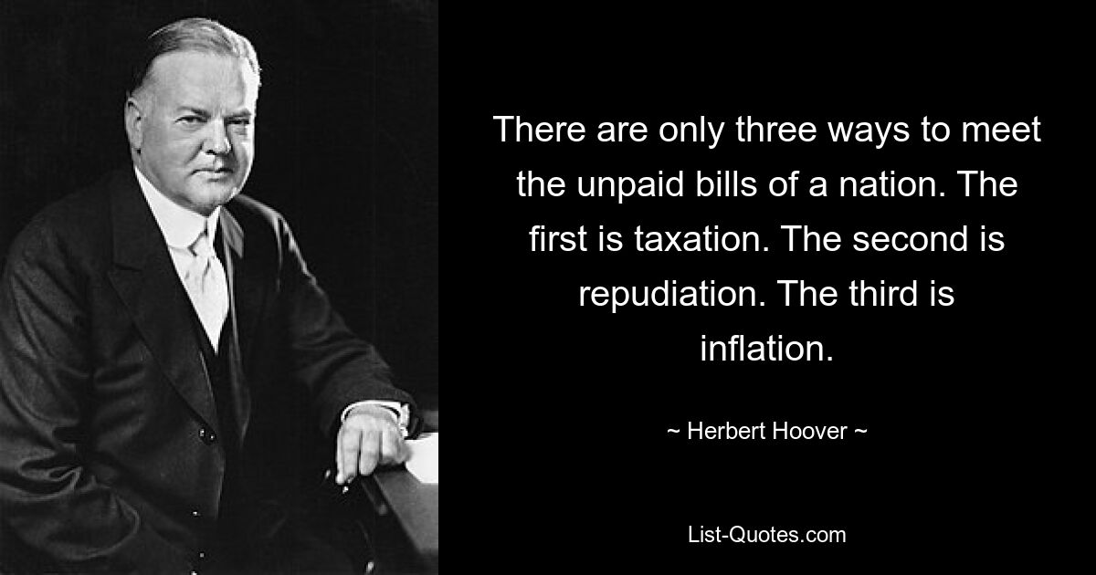 There are only three ways to meet the unpaid bills of a nation. The first is taxation. The second is repudiation. The third is inflation. — © Herbert Hoover