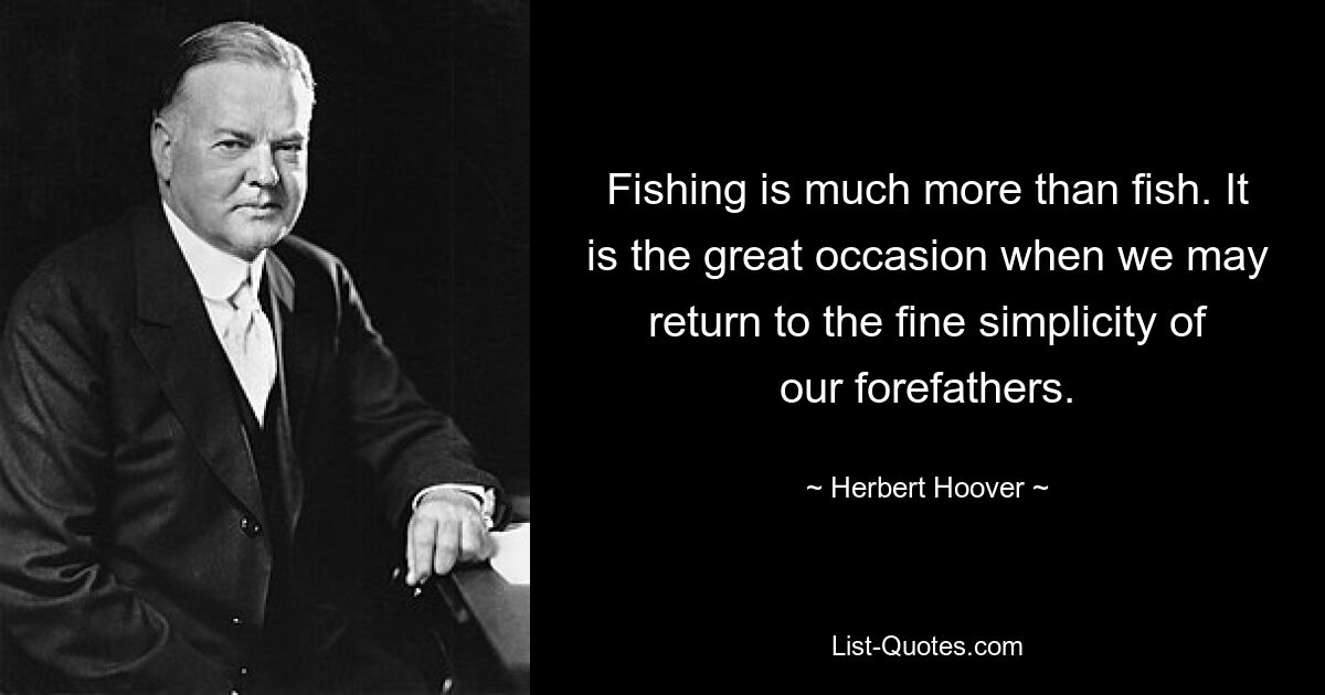 Fishing is much more than fish. It is the great occasion when we may return to the fine simplicity of our forefathers. — © Herbert Hoover