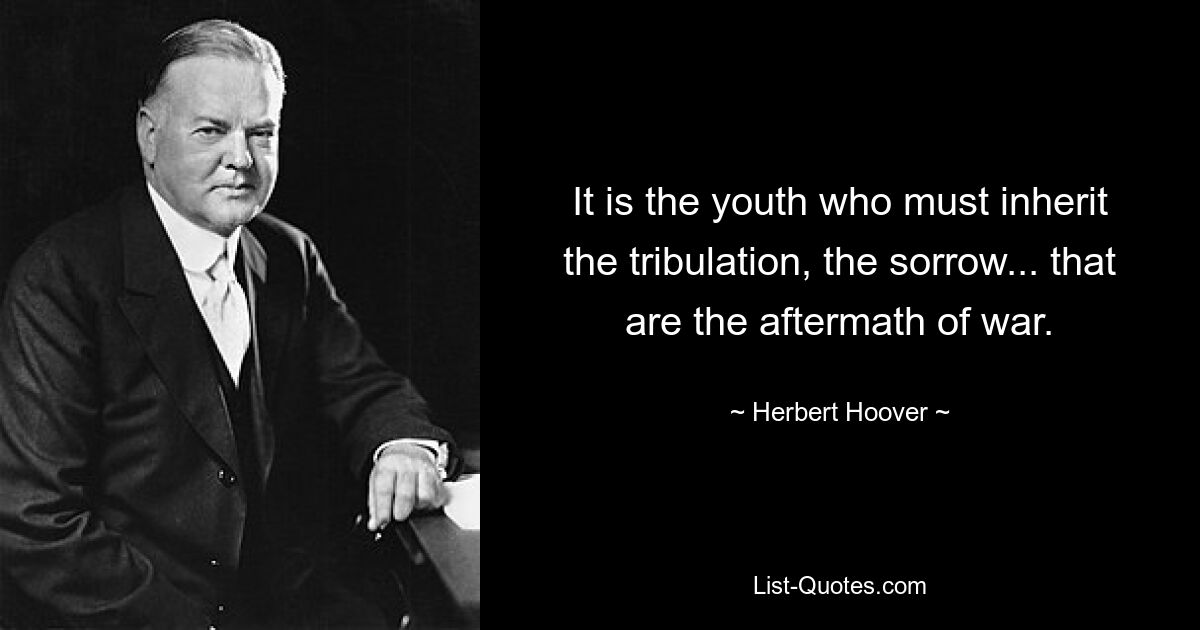 It is the youth who must inherit the tribulation, the sorrow... that are the aftermath of war. — © Herbert Hoover