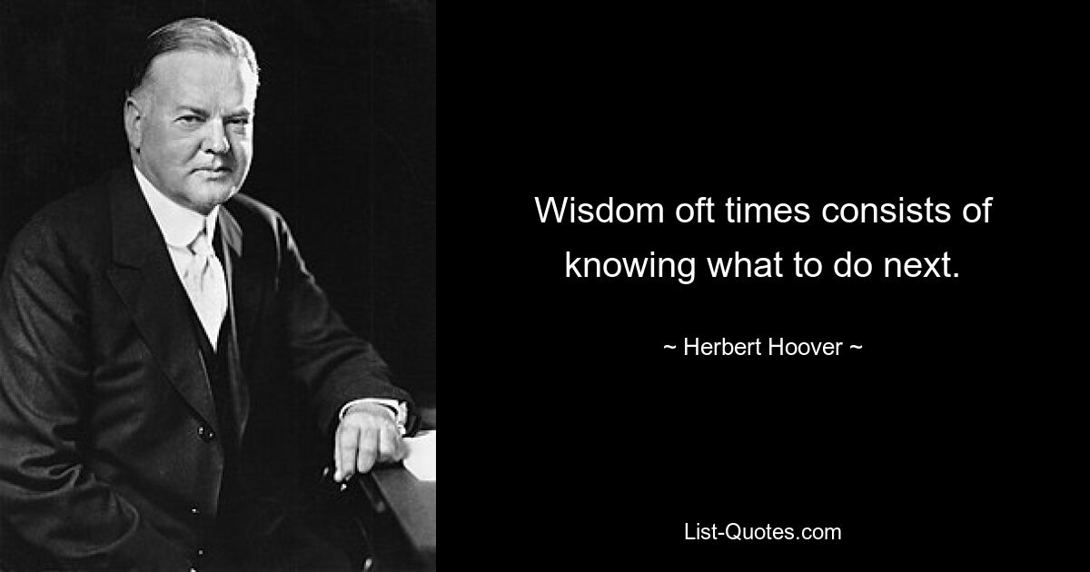 Wisdom oft times consists of knowing what to do next. — © Herbert Hoover