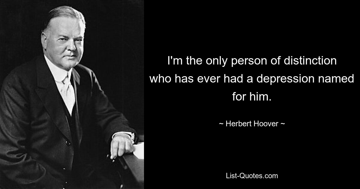 I'm the only person of distinction who has ever had a depression named for him. — © Herbert Hoover