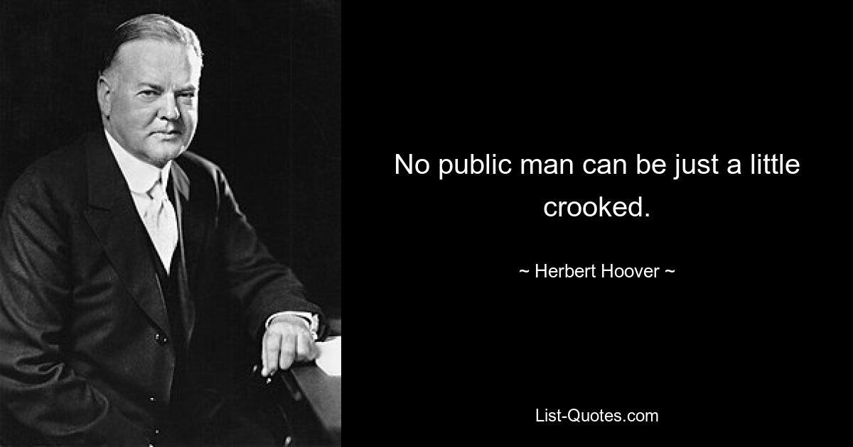 No public man can be just a little crooked. — © Herbert Hoover