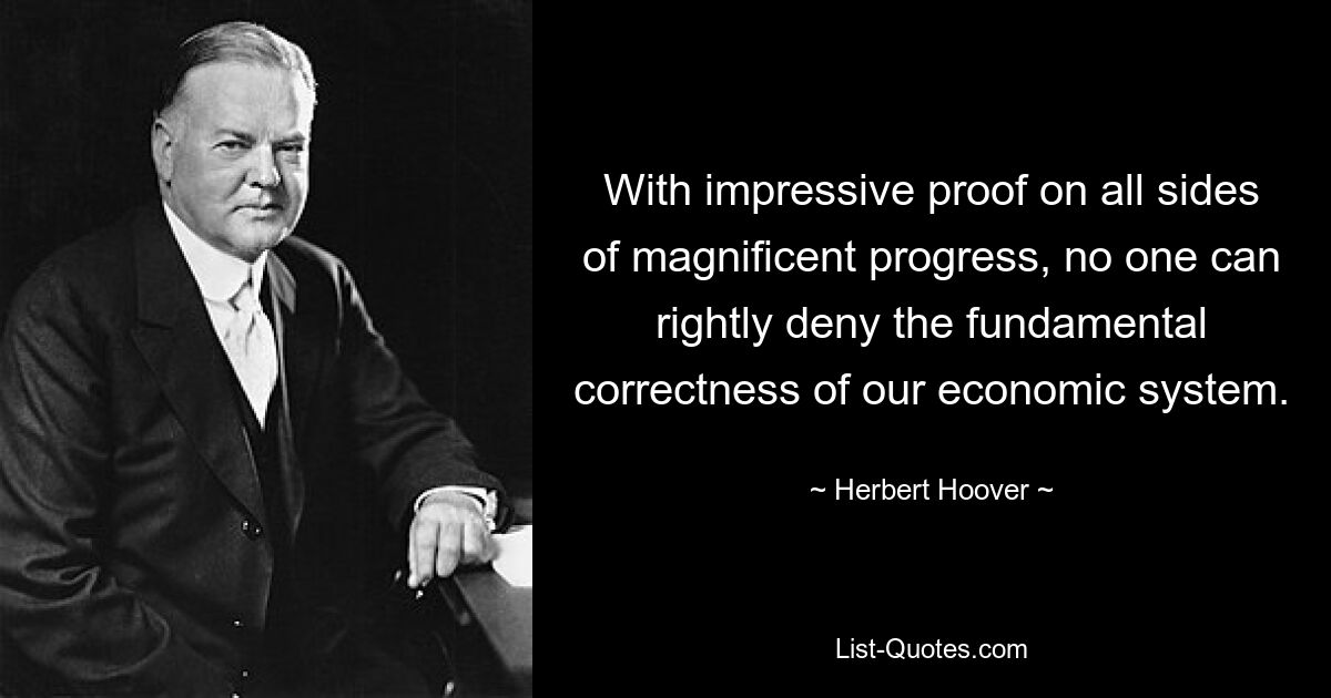 With impressive proof on all sides of magnificent progress, no one can rightly deny the fundamental correctness of our economic system. — © Herbert Hoover