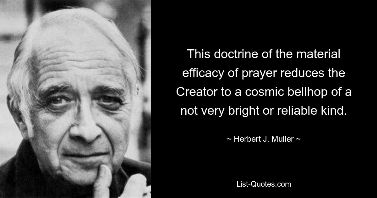 This doctrine of the material efficacy of prayer reduces the Creator to a cosmic bellhop of a not very bright or reliable kind. — © Herbert J. Muller