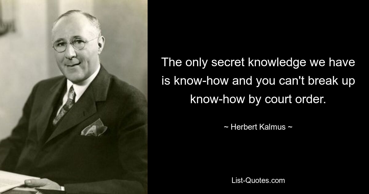 The only secret knowledge we have is know-how and you can't break up know-how by court order. — © Herbert Kalmus