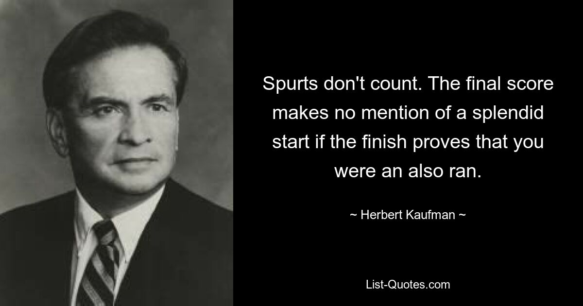 Spurts don't count. The final score makes no mention of a splendid start if the finish proves that you were an also ran. — © Herbert Kaufman