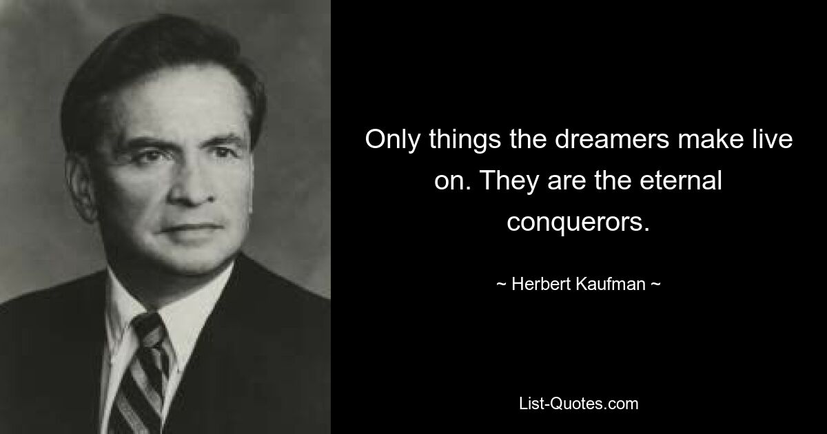 Only things the dreamers make live on. They are the eternal conquerors. — © Herbert Kaufman