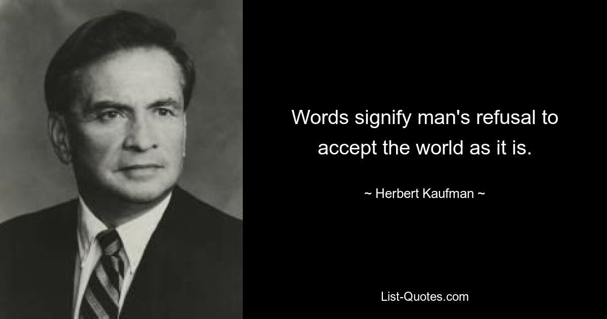 Words signify man's refusal to accept the world as it is. — © Herbert Kaufman