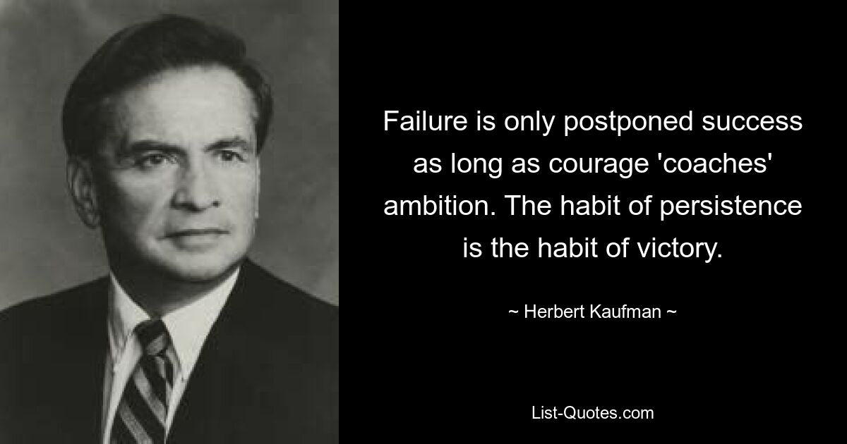 Failure is only postponed success as long as courage 'coaches' ambition. The habit of persistence is the habit of victory. — © Herbert Kaufman