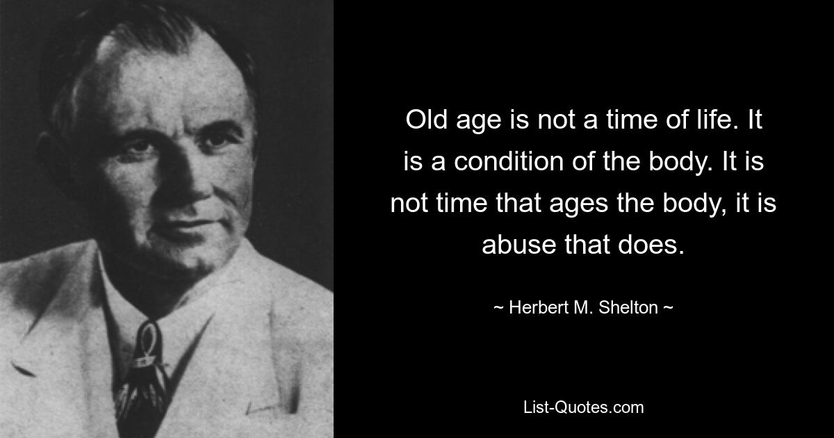 Old age is not a time of life. It is a condition of the body. It is not time that ages the body, it is abuse that does. — © Herbert M. Shelton