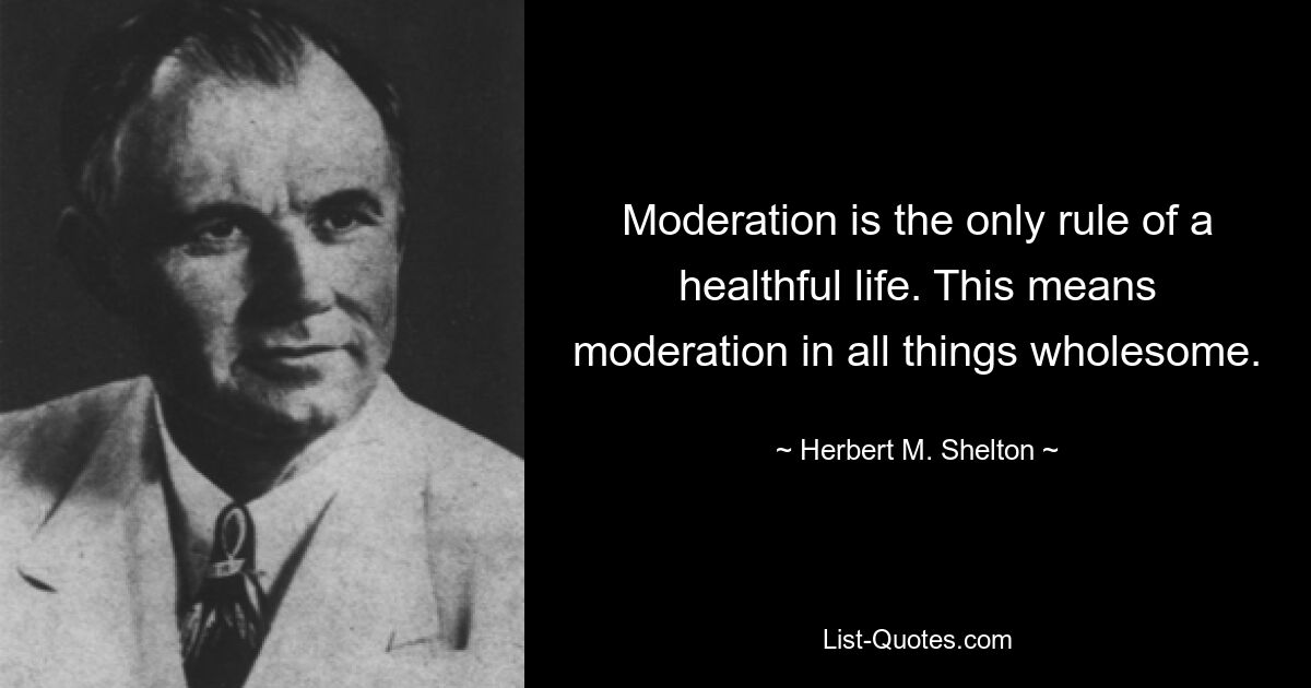 Moderation is the only rule of a healthful life. This means moderation in all things wholesome. — © Herbert M. Shelton