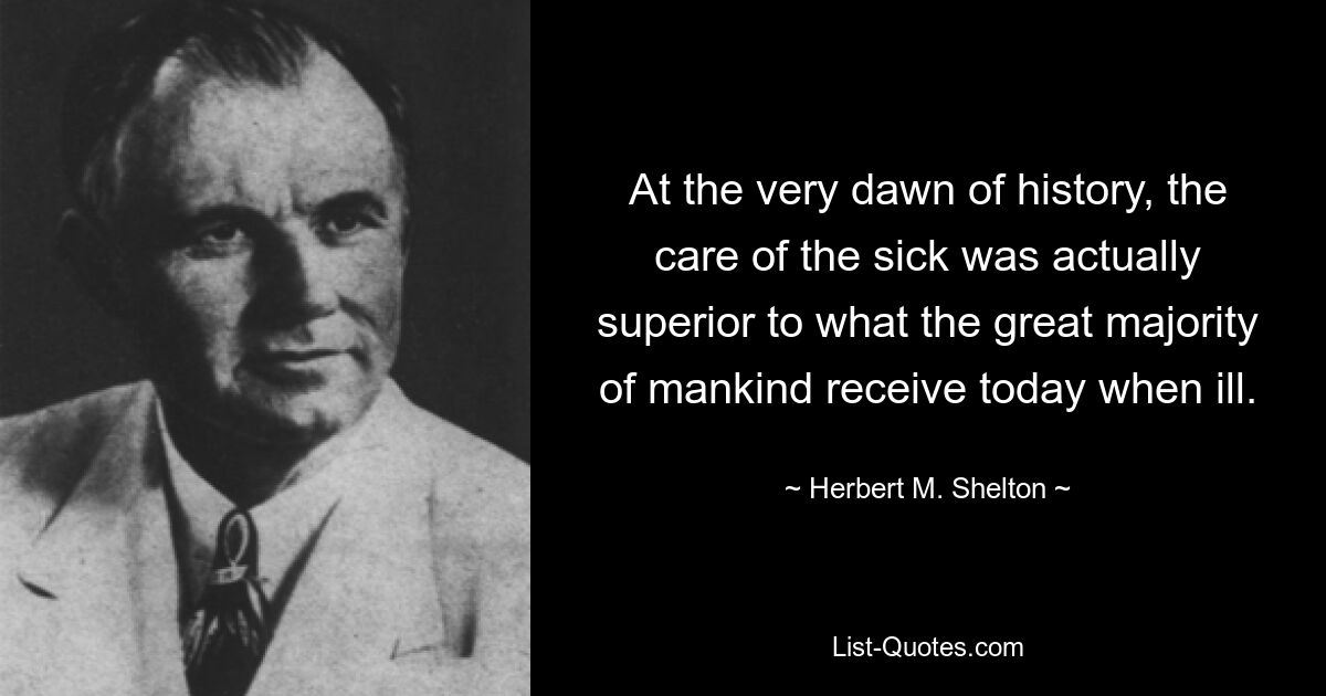 At the very dawn of history, the care of the sick was actually superior to what the great majority of mankind receive today when ill. — © Herbert M. Shelton