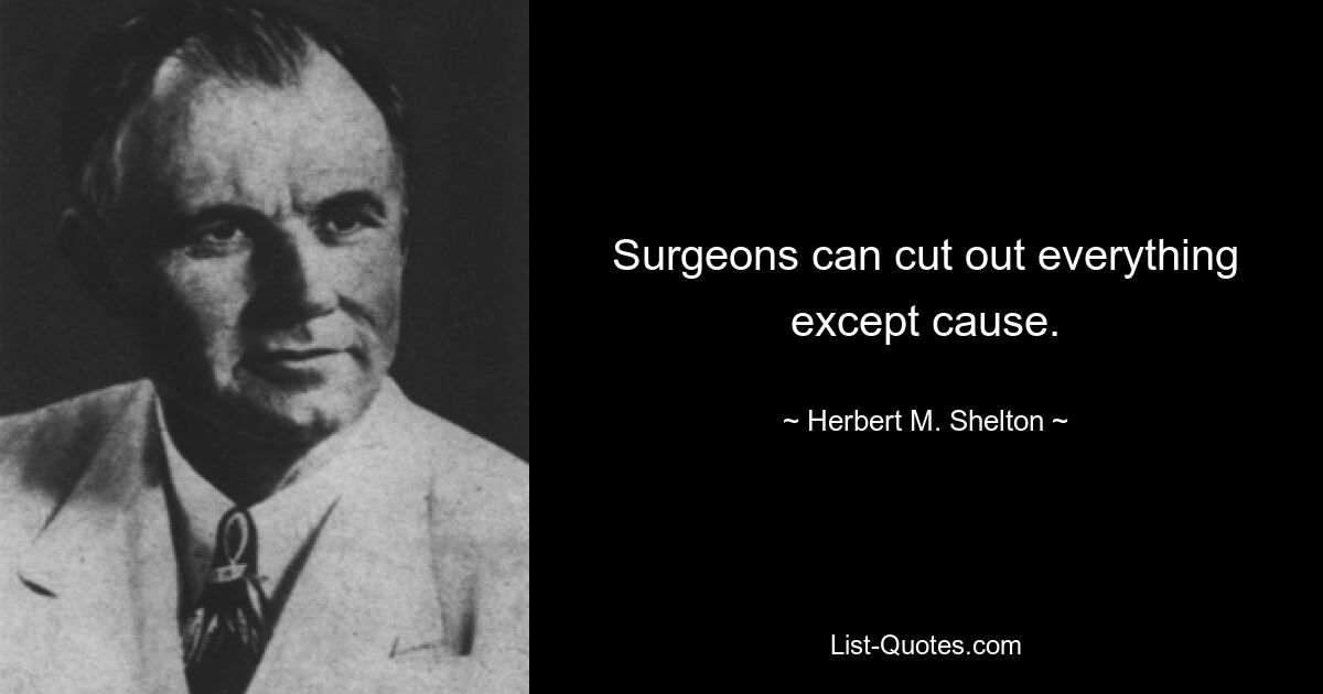 Surgeons can cut out everything except cause. — © Herbert M. Shelton