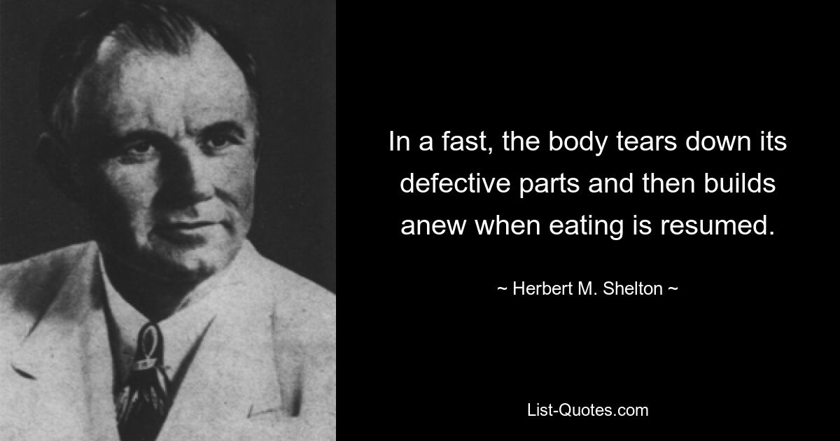 In a fast, the body tears down its defective parts and then builds anew when eating is resumed. — © Herbert M. Shelton