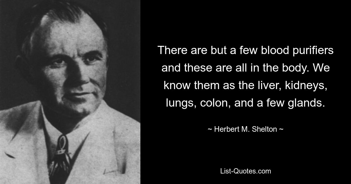 There are but a few blood purifiers and these are all in the body. We know them as the liver, kidneys, lungs, colon, and a few glands. — © Herbert M. Shelton