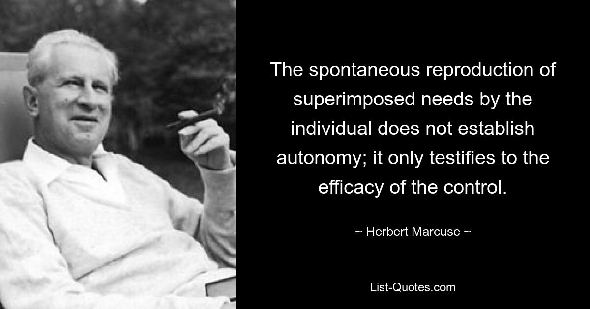 The spontaneous reproduction of superimposed needs by the individual does not establish autonomy; it only testifies to the efficacy of the control. — © Herbert Marcuse