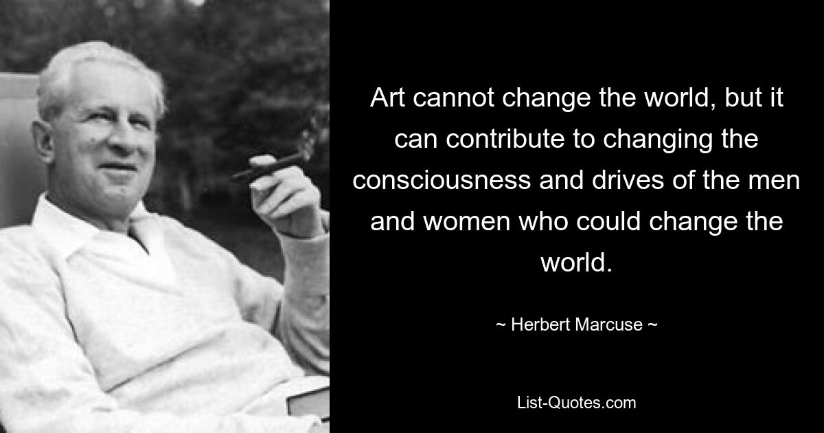 Art cannot change the world, but it can contribute to changing the consciousness and drives of the men and women who could change the world. — © Herbert Marcuse